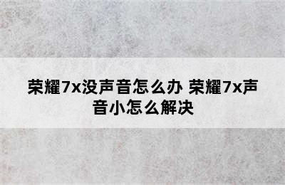 荣耀7x没声音怎么办 荣耀7x声音小怎么解决
